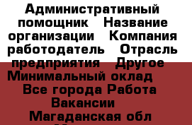 Административный помощник › Название организации ­ Компания-работодатель › Отрасль предприятия ­ Другое › Минимальный оклад ­ 1 - Все города Работа » Вакансии   . Магаданская обл.,Магадан г.